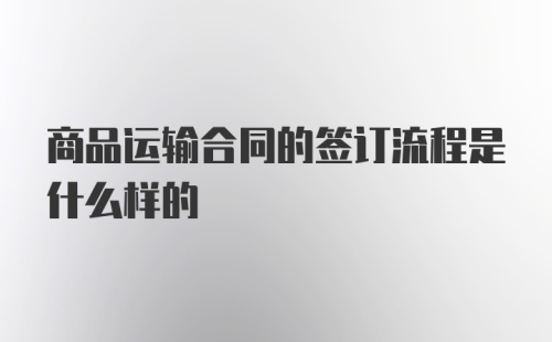 商品运输合同的签订流程是什么样的