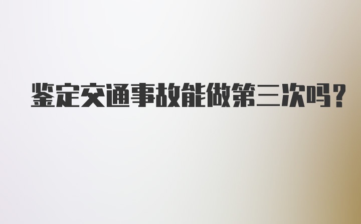 鉴定交通事故能做第三次吗？