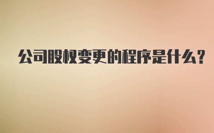 公司股权变更的程序是什么？