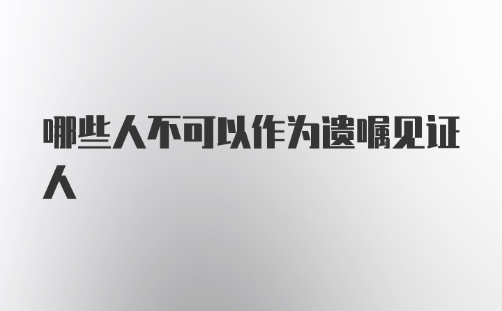 哪些人不可以作为遗嘱见证人