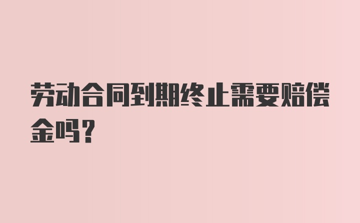 劳动合同到期终止需要赔偿金吗?