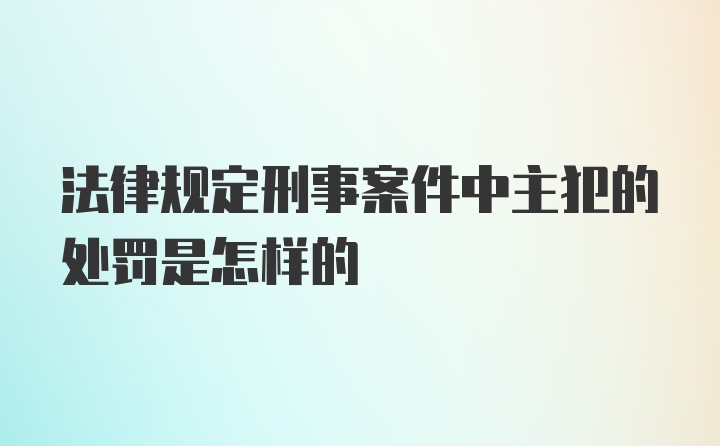 法律规定刑事案件中主犯的处罚是怎样的