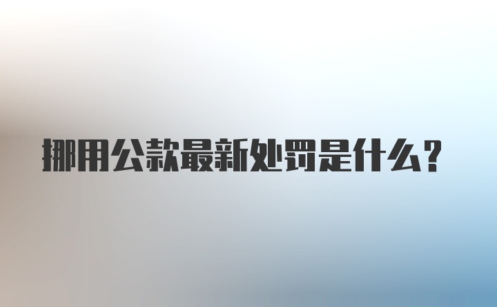 挪用公款最新处罚是什么？