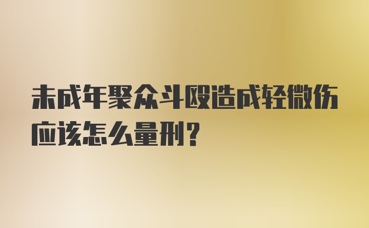 未成年聚众斗殴造成轻微伤应该怎么量刑？