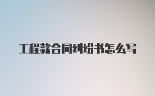 工程款合同纠纷书怎么写