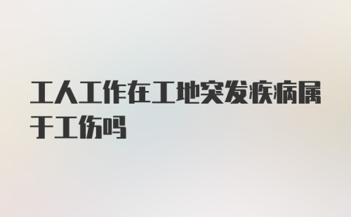 工人工作在工地突发疾病属于工伤吗