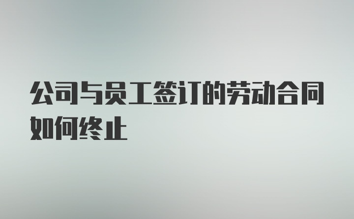 公司与员工签订的劳动合同如何终止