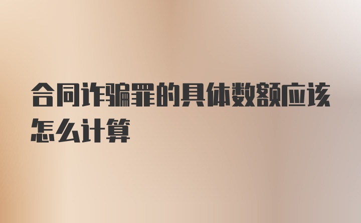 合同诈骗罪的具体数额应该怎么计算