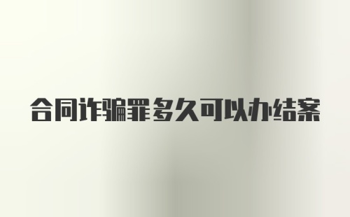 合同诈骗罪多久可以办结案