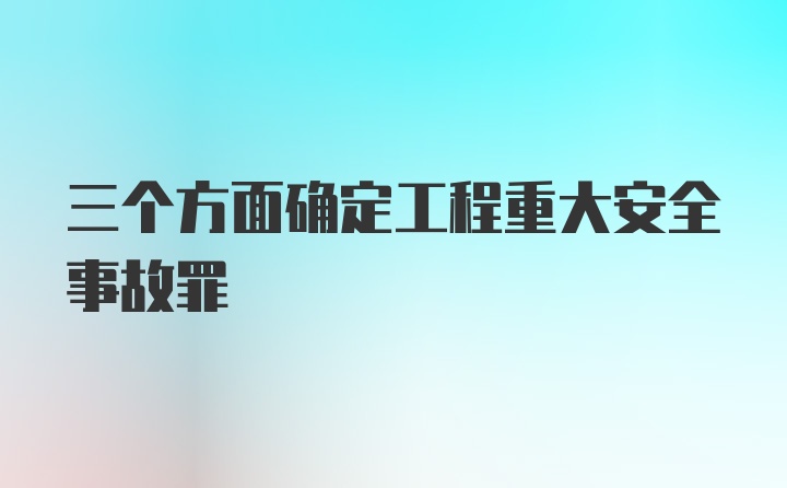 三个方面确定工程重大安全事故罪