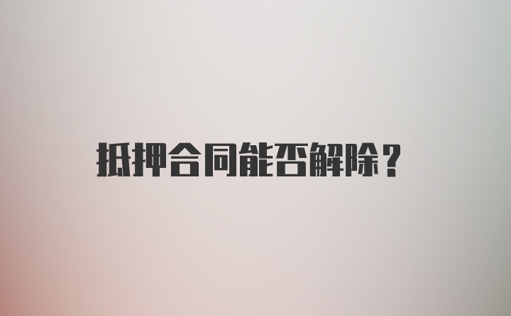 抵押合同能否解除？