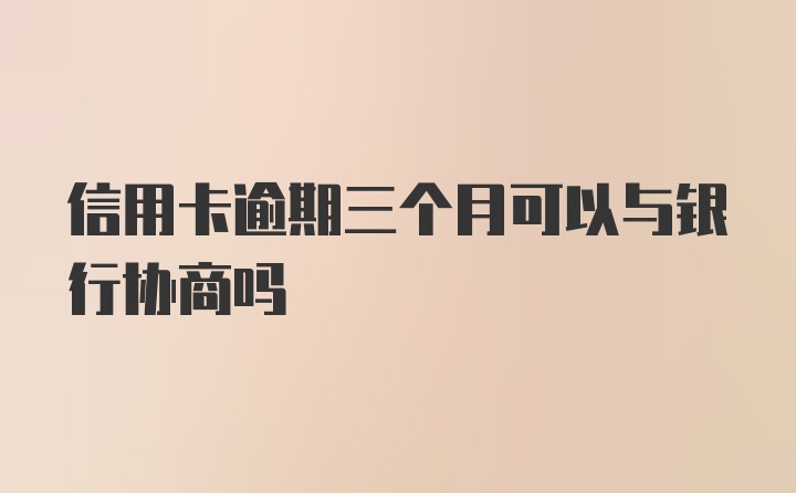 信用卡逾期三个月可以与银行协商吗