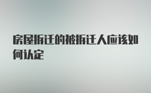 房屋拆迁的被拆迁人应该如何认定