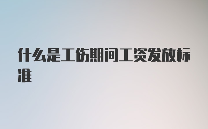 什么是工伤期间工资发放标准