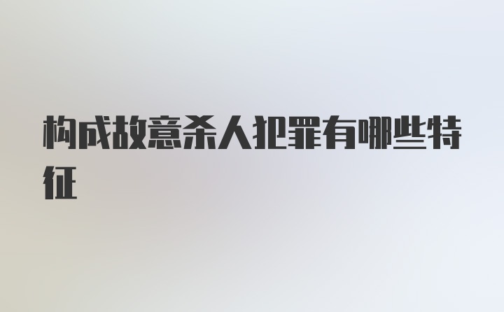 构成故意杀人犯罪有哪些特征