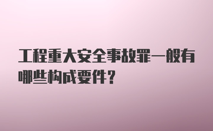 工程重大安全事故罪一般有哪些构成要件？