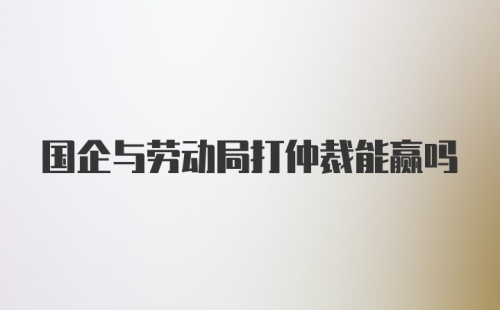 国企与劳动局打仲裁能赢吗