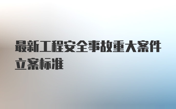 最新工程安全事故重大案件立案标准