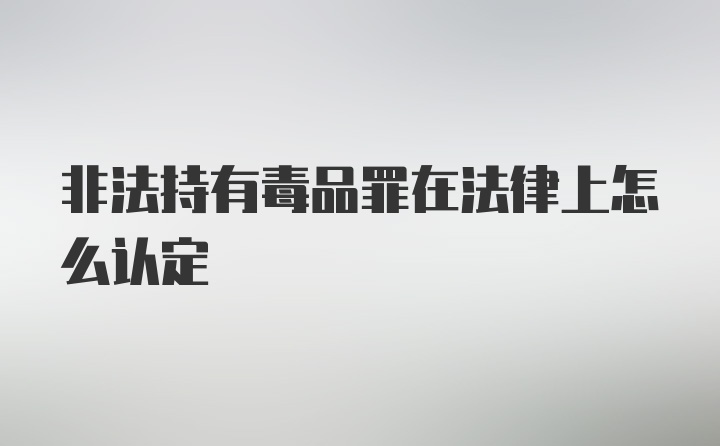 非法持有毒品罪在法律上怎么认定