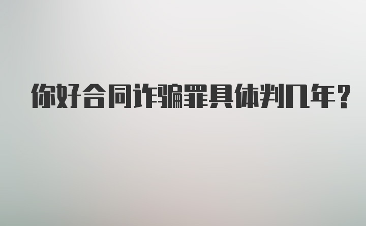 你好合同诈骗罪具体判几年?