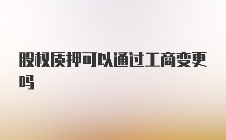 股权质押可以通过工商变更吗