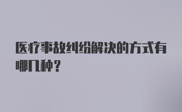 医疗事故纠纷解决的方式有哪几种？