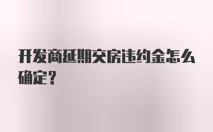 开发商延期交房违约金怎么确定？