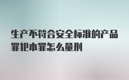 生产不符合安全标准的产品罪犯本罪怎么量刑