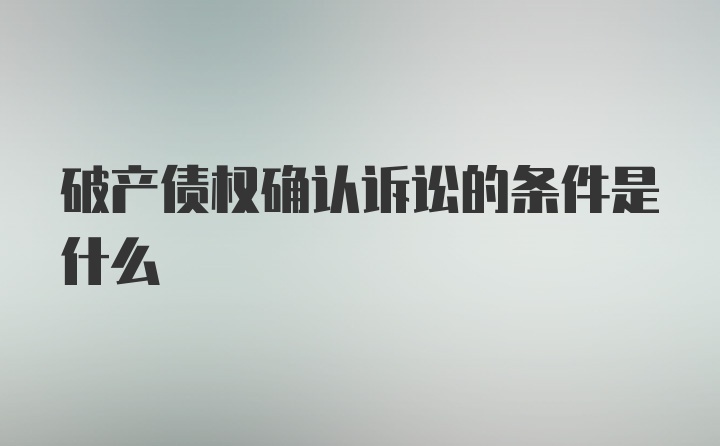 破产债权确认诉讼的条件是什么