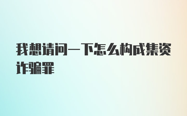 我想请问一下怎么构成集资诈骗罪