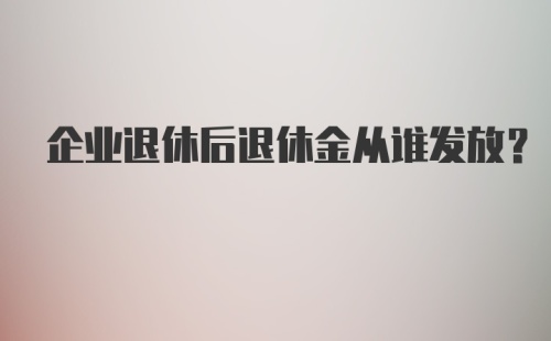 企业退休后退休金从谁发放?