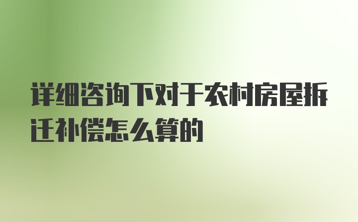 详细咨询下对于农村房屋拆迁补偿怎么算的