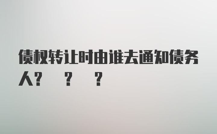 债权转让时由谁去通知债务人? ? ?