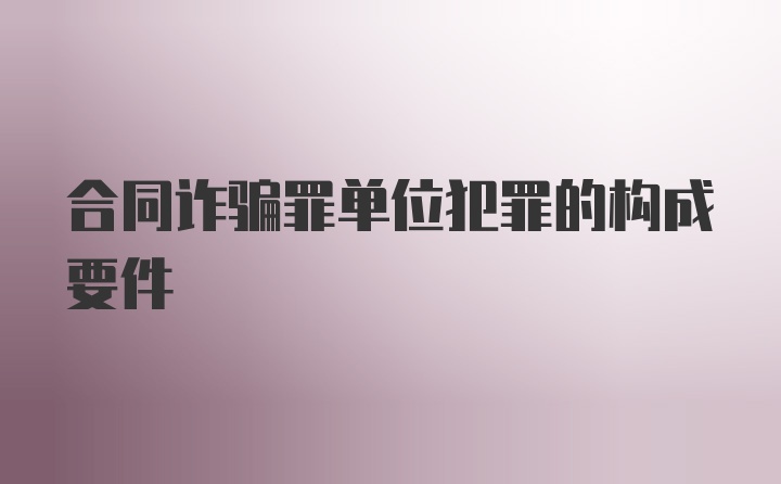 合同诈骗罪单位犯罪的构成要件