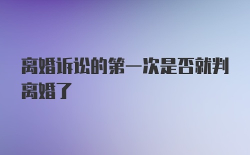 离婚诉讼的第一次是否就判离婚了