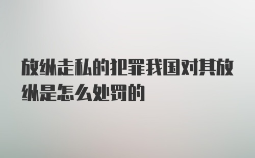 放纵走私的犯罪我国对其放纵是怎么处罚的