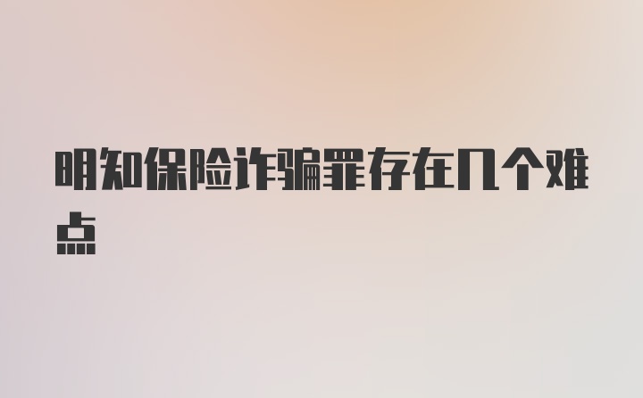 明知保险诈骗罪存在几个难点