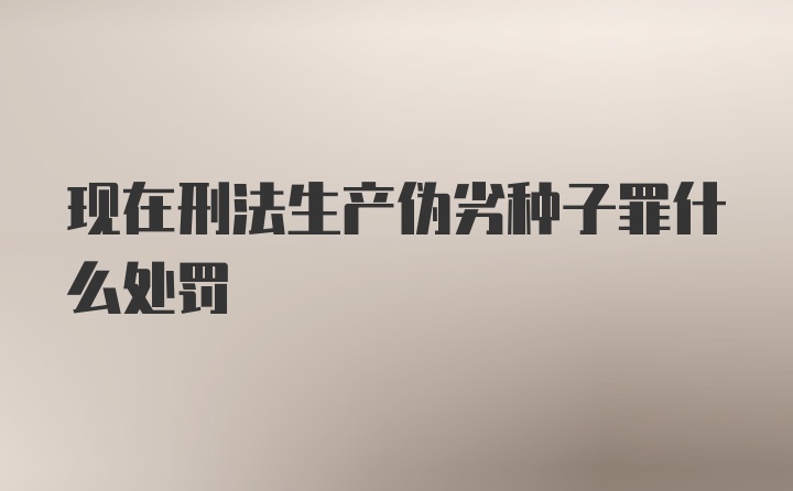 现在刑法生产伪劣种子罪什么处罚