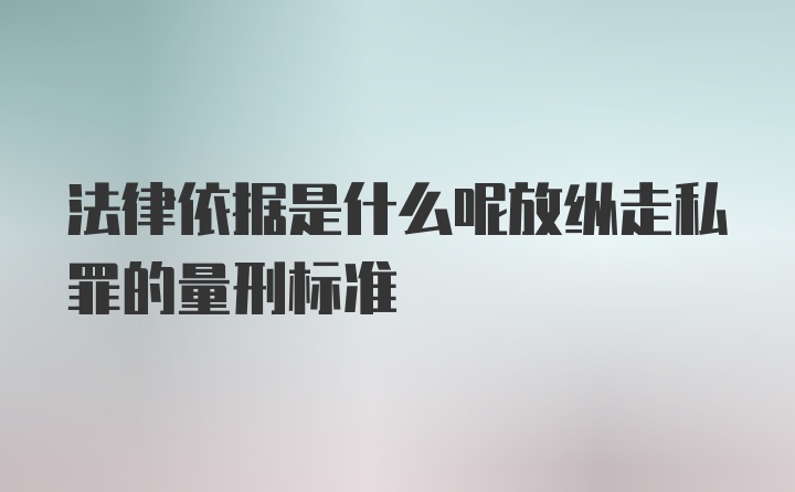 法律依据是什么呢放纵走私罪的量刑标准