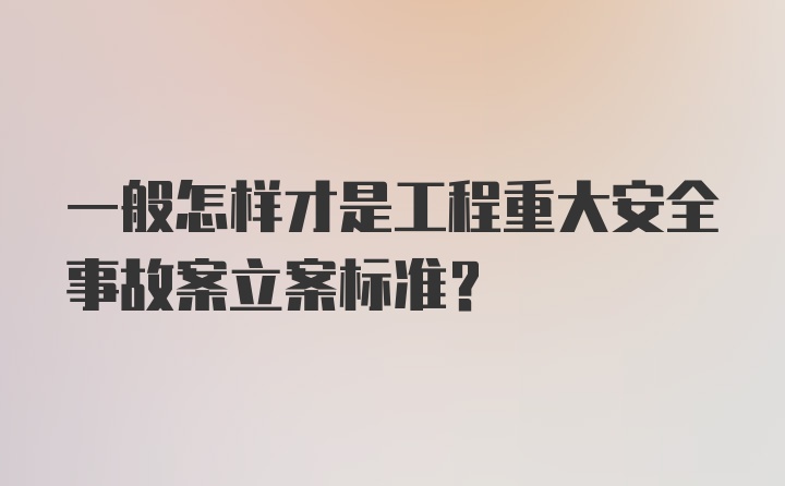 一般怎样才是工程重大安全事故案立案标准？