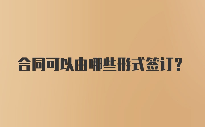 合同可以由哪些形式签订？