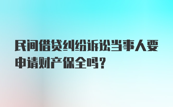 民间借贷纠纷诉讼当事人要申请财产保全吗？