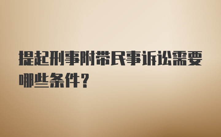 提起刑事附带民事诉讼需要哪些条件？