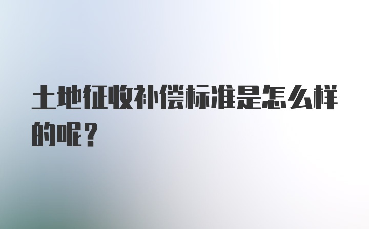 土地征收补偿标准是怎么样的呢？