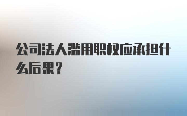 公司法人滥用职权应承担什么后果？