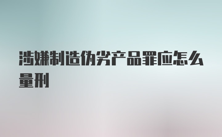 涉嫌制造伪劣产品罪应怎么量刑