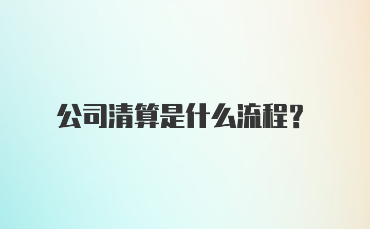 公司清算是什么流程?