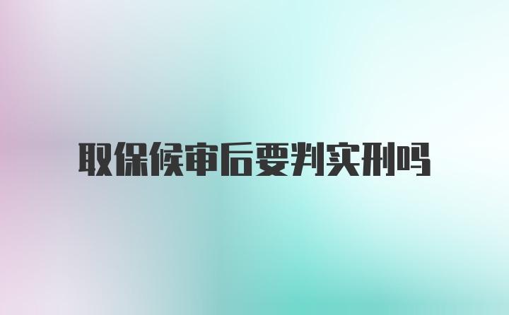 取保候审后要判实刑吗