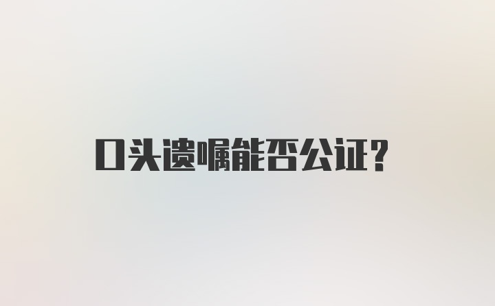 口头遗嘱能否公证？