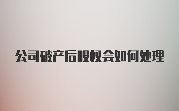 公司破产后股权会如何处理